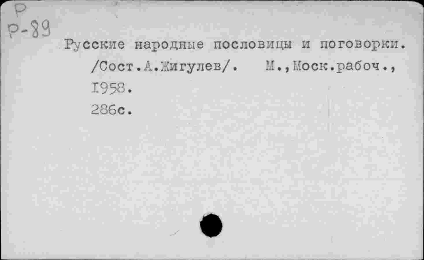 ﻿р
Р-29
Русские народные пословицы и поговорки.
/Сост.А.Жигулев/.	Ы.,Моск.рабоч.,
1958. 286с.